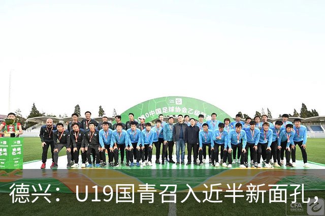德兴：U19国青召入近半新面孔，邀约印尼国青队来华热身两场