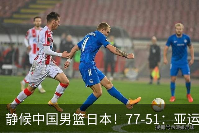 静候中国男篮/日本！77-51：亚运会首个决赛 夺冠大热大胜 祝贺韩国